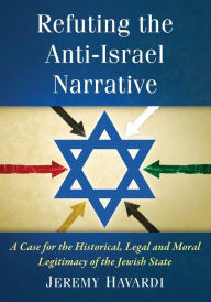 Title: Refuting the Anti-Israel Narrative: A Case for the Historical, Legal and Moral Legitimacy of the Jewish State, Author: Jeremy Havardi