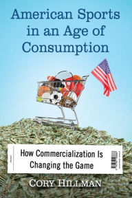 Title: American Sports in an Age of Consumption: How Commercialization Is Changing the Game, Author: Cory Hillman