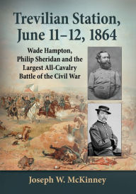 Title: Trevilian Station, June 11-12, 1864: Wade Hampton, Philip Sheridan and the Largest All-Cavalry Battle of the Civil War, Author: Joseph W. McKinney