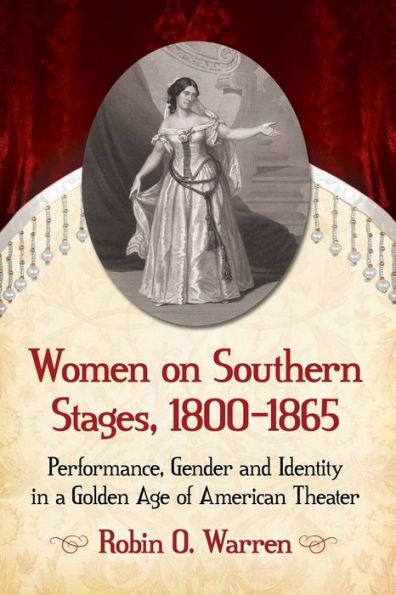 Women on Southern Stages, 1800-1865: Performance, Gender and Identity a Golden Age of American Theater