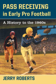 Title: Pass Receiving in Early Pro Football: A History to the 1960s, Author: Jerry Roberts