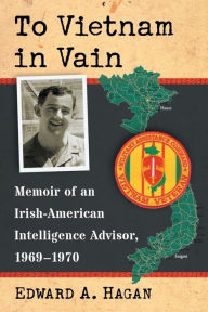 Title: To Vietnam in Vain: Memoir of an Irish-American Intelligence Advisor, 1969-1970, Author: Edward A. Hagan