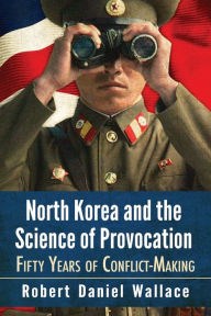 Title: North Korea and the Science of Provocation: Fifty Years of Conflict-Making, Author: Robert Daniel Wallace