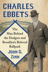 Title: Charles Ebbets: The Man Behind the Dodgers and Brooklyn's Beloved Ballpark, Author: John G. Zinn