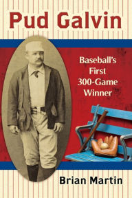 Title: Pud Galvin: Baseball's First 300-Game Winner, Author: Brian Martin