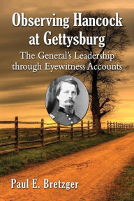 Title: Observing Hancock at Gettysburg: The General's Leadership through Eyewitness Accounts, Author: Paul E. Bretzger