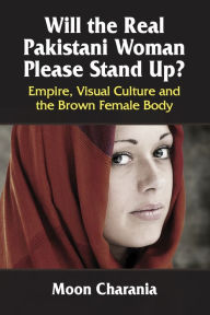 Title: Will the Real Pakistani Woman Please Stand Up?: Empire, Visual Culture and the Brown Female Body, Author: Moon Charania