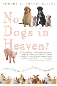 Title: No Dogs in Heaven?: Scenes from the Life of a Country Veterinarian, Author: Robert T. Sharp DVM