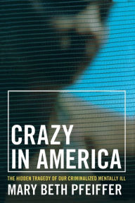 Title: Crazy in America: The Hidden Tragedy of Our Criminalized Mentally Ill, Author: Mary Beth Pfeiffer