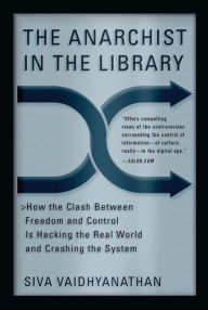 Title: The Anarchist in the Library: How the Clash Between Freedom and Control Is Hacking the Real World and Crashing the System, Author: Siva Vaidhyanathan