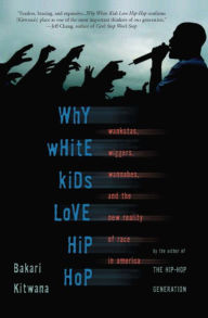 Title: Why White Kids Love Hip Hop: Wankstas, Wiggers, Wannabes, and the New Reality of Race in America, Author: Bakari Kitwana