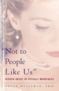 Title: Not To People Like Us: Hidden Abuse In Upscale Marriages, Author: Susan Weitzman