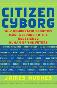 Title: Citizen Cyborg: Why Democratic Societies Must Respond To The Redesigned Human Of The Future, Author: James Hughes