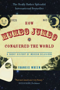 Title: How Mumbo-Jumbo Conquered the World: A Short History of Modern Delusions, Author: Francis Wheen