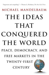 Title: The Ideas That Conquered The World: Peace, Democracy, And Free Markets In The Twenty-first Century, Author: Michael Mandelbaum