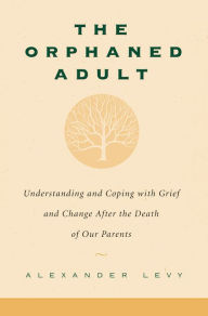Title: The Orphaned Adult: Understanding And Coping With Grief And Change After The Death Of Our Parents, Author: Alexander Levy