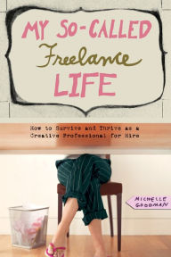 Title: My So-Called Freelance Life: How to Survive and Thrive as a Creative Professional for Hire, Author: Michelle Goodman