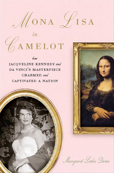 Mona Lisa in Camelot: How Jacqueline Kennedy and Da Vinci's Masterpiece Charmed and Captivated a Nation