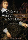 The Man Who Outshone the Sun King: A Life of Gleaming Opulence and Wretched Reversal in the Reign of Louis XIV