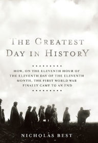 Title: The Greatest Day in History: How, on the Eleventh Hour of the Eleventh Day of the Eleventh Month, the First World War Finally Cam, Author: Nicholas Best