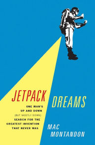 Title: Jetpack Dreams: One Man's Up and Down (But Mostly Down) Search for the Greatest Invention That Never Was, Author: Mac Montandon