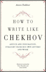 How to Write Like Chekhov: Advice and Inspiration, Straight from His Own Letters and Work