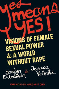 Title: Yes Means Yes!: Visions of Female Sexual Power and A World Without Rape, Author: Jaclyn Friedman