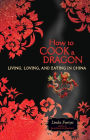 How to Cook a Dragon: Living, Loving, and Eating in China