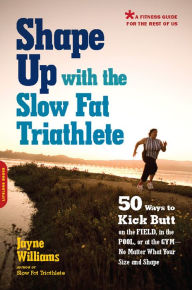 Title: Shape Up with the Slow Fat Triathlete: 50 Ways to Kick Butt on the Field, in the Pool, or at the Gym--No Matter What Your Size and Shape, Author: Jayne Williams