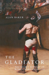 Title: The Gladiator: The Secret History Of Rome's Warrior Slaves, Author: Alan Baker