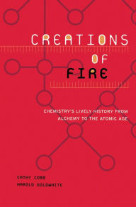 Title: Creations Of Fire: Chemistry's Lively History From Alchemy To The Atomic Age, Author: Cathy Cobb