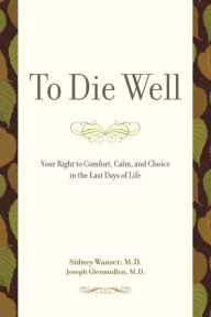 Title: To Die Well: Your Right to Comfort, Calm, and Choice in the Last Days of Life, Author: Sidney Wanzer