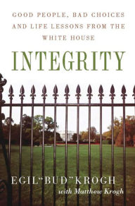 Title: Integrity: Good People, Bad Choices, and Life Lessons from the White House, Author: Egil Krogh