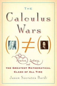 Title: The Calculus Wars: Newton, Leibniz, and the Greatest Mathematical Clash of All Time, Author: Jason Socrates Bardi