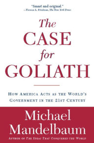 Title: The Case for Goliath: How America Acts as the World's Government in the, Author: Michael Mandelbaum