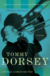 Title: Tommy Dorsey: Livin' in a Great Big Way, A Biography, Author: Peter J. Levinson