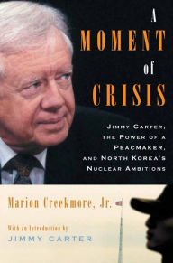 Title: A Moment of Crisis: Jimmy Carter, the Power of a Peacemaker, and North Korea's Nuclear Ambitions, Author: Marion Creekmore