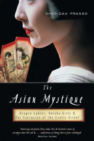 Title: The Asian Mystique: Dragon Ladies, Geisha Girls, and Our Fantasies of the Exotic Orient, Author: Sheridan Prasso
