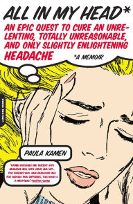 Title: All in My Head: An Epic Quest to Cure an Unrelenting, Totally Unreasonable, and Only Slightly Enlightening Headache, Author: Paula Kamen