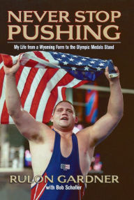 Title: Never Stop Pushing: My Life from a Wyoming Farm to the Olympic Medals Stand, Author: Rulon Gardner