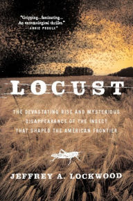 Title: Locust: The Devastating Rise and Mysterious Disappearance of the Insect that Shaped the American Frontier, Author: Jeffrey A. Lockwood