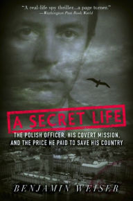 Title: A Secret Life: The Polish Colonel, His Covert Mission, And The Price He Paid To Save His Country, Author: Benjamin Weiser