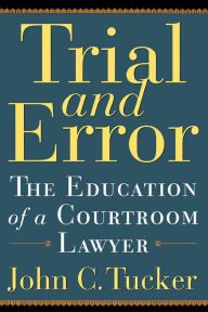 Title: Trial and Error: The Education of a Courtroom Lawyer, Author: John C Tucker