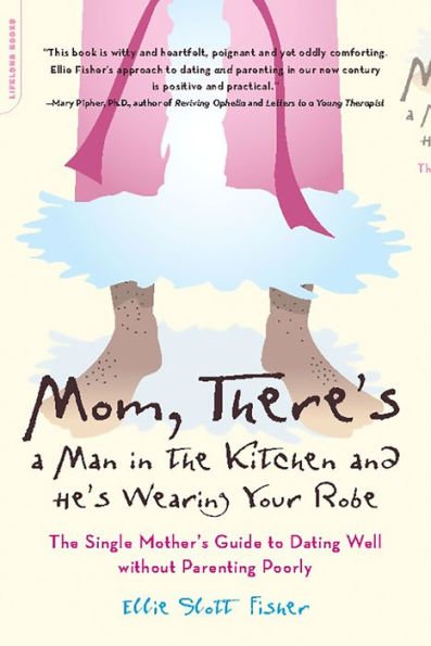 Mom, There's a Man in the Kitchen and He's Wearing Your Robe: The Single Mom's Guide to Dating Well Without Parenting Poorly