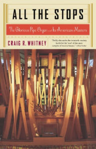 Title: All The Stops: The Glorious Pipe Organ And Its American Masters, Author: Craig Whitney