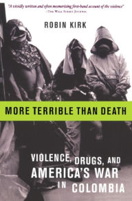 Title: More Terrible Than Death: Drugs, Violence, and America's War in Colombia, Author: Robin Kirk