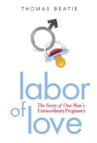 Title: Labor of Love: The Story of One Man's Extraordinary Pregnancy, Author: Thomas Beatie