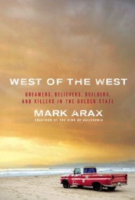 Title: West of the West: Dreamers, Believers, Builders, and Killers in the Golden State, Author: Mark Arax