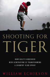 Title: Shooting for Tiger: How Golf's Obsessed New Generation Is Transforming a Country Club Sport, Author: William Echikson