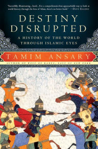 Title: Destiny Disrupted: A History of the World Through Islamic Eyes, Author: Tamim Ansary